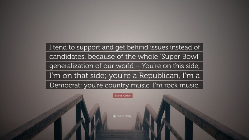 Brandi Carlile Quote: “I tend to support and get behind issues instead of candidates, because of the whole ‘Super Bowl’ generalization of our world – You’re on this side, I’m on that side; you’re a Republican, I’m a Democrat; you’re country music, I’m rock music.”