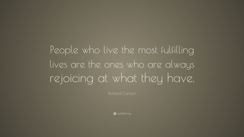 Richard Carlson Quote: “People who live the most fulfilling lives are the ones who are always rejoicing at what they have.”