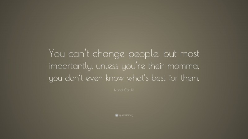 Brandi Carlile Quote: “You can’t change people, but most importantly, unless you’re their momma, you don’t even know what’s best for them.”