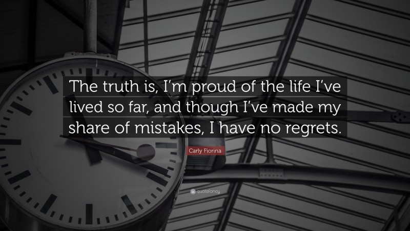 Carly Fiorina Quote: “The truth is, I’m proud of the life I’ve lived so far, and though I’ve made my share of mistakes, I have no regrets.”