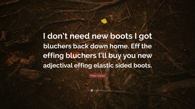 Peter Carey Quote: “I don’t need new boots I got bluchers back down home. Eff the effing bluchers I’ll buy you new adjectival effing elastic sided boots.”