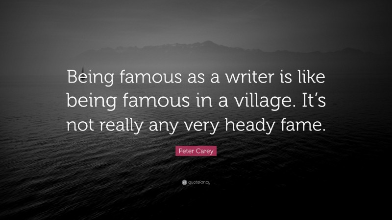 Peter Carey Quote: “Being famous as a writer is like being famous in a village. It’s not really any very heady fame.”