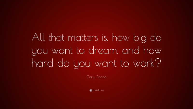 Carly Fiorina Quote: “All that matters is, how big do you want to dream, and how hard do you want to work?”