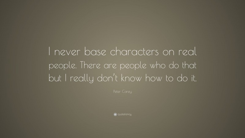 Peter Carey Quote: “I never base characters on real people. There are people who do that but I really don’t know how to do it.”