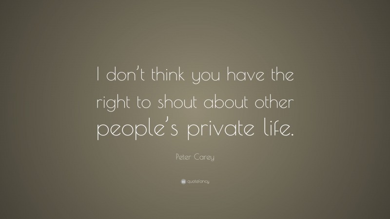 Peter Carey Quote: “I don’t think you have the right to shout about other people’s private life.”