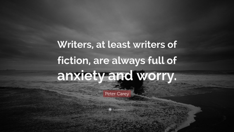 Peter Carey Quote: “Writers, at least writers of fiction, are always full of anxiety and worry.”