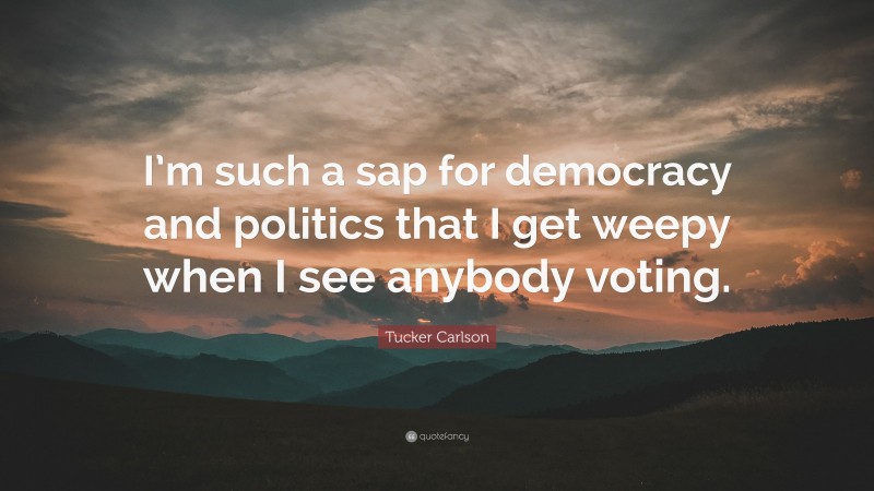 Tucker Carlson Quote: “I’m such a sap for democracy and politics that I get weepy when I see anybody voting.”