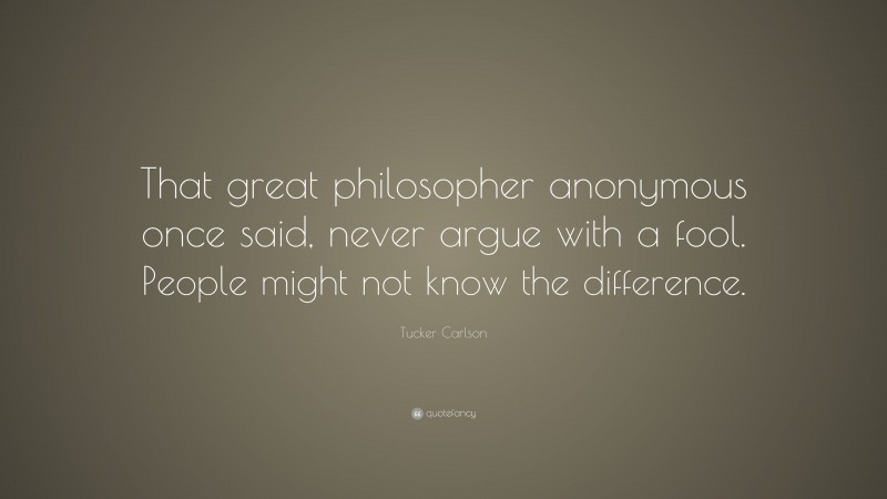 Tucker Carlson Quote: “That great philosopher anonymous once said, never argue with a fool. People might not know the difference.”