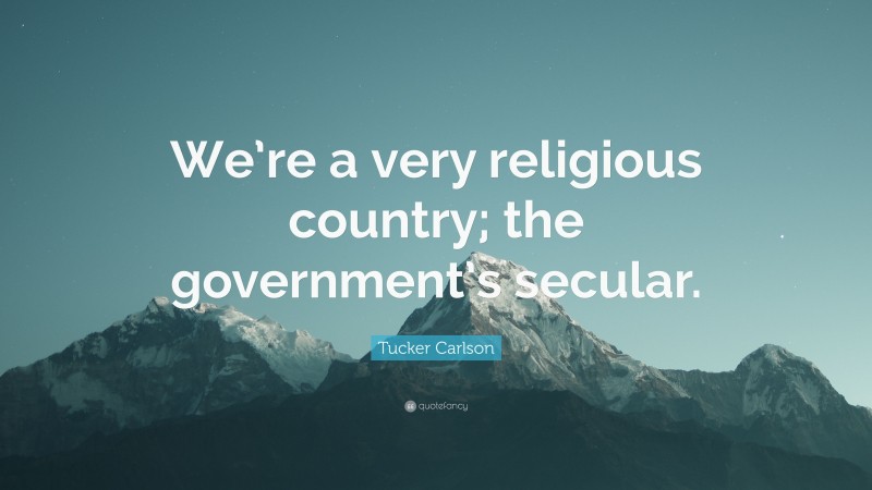 Tucker Carlson Quote: “We’re a very religious country; the government’s secular.”