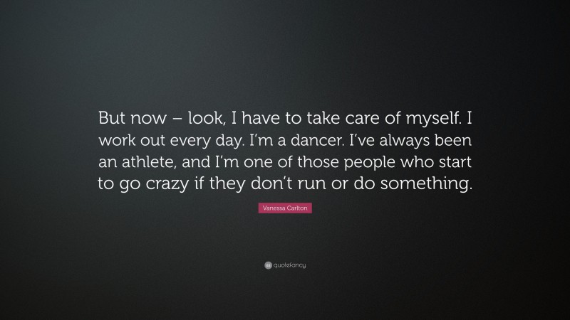 Vanessa Carlton Quote: “But now – look, I have to take care of myself. I work out every day. I’m a dancer. I’ve always been an athlete, and I’m one of those people who start to go crazy if they don’t run or do something.”