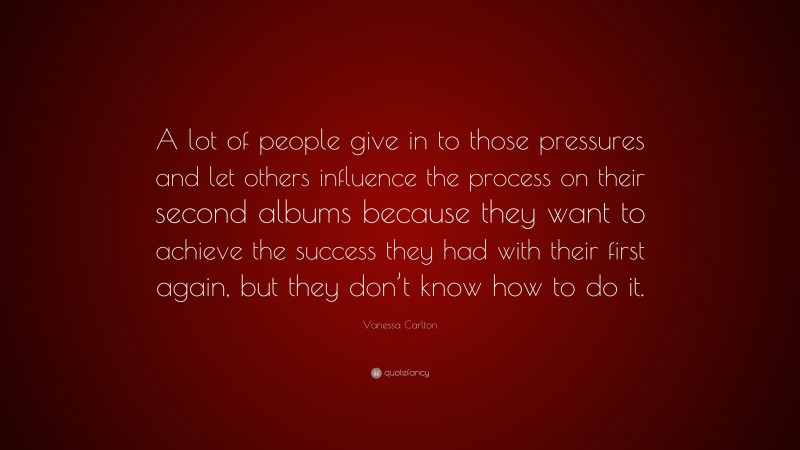 Vanessa Carlton Quote: “A lot of people give in to those pressures and let others influence the process on their second albums because they want to achieve the success they had with their first again, but they don’t know how to do it.”