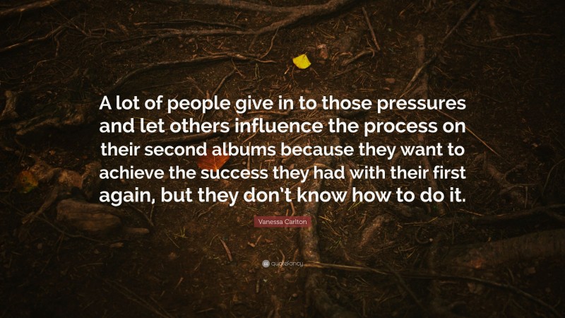 Vanessa Carlton Quote: “A lot of people give in to those pressures and let others influence the process on their second albums because they want to achieve the success they had with their first again, but they don’t know how to do it.”