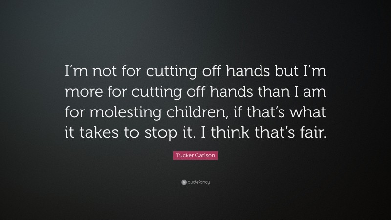 Tucker Carlson Quote: “I’m not for cutting off hands but I’m more for cutting off hands than I am for molesting children, if that’s what it takes to stop it. I think that’s fair.”