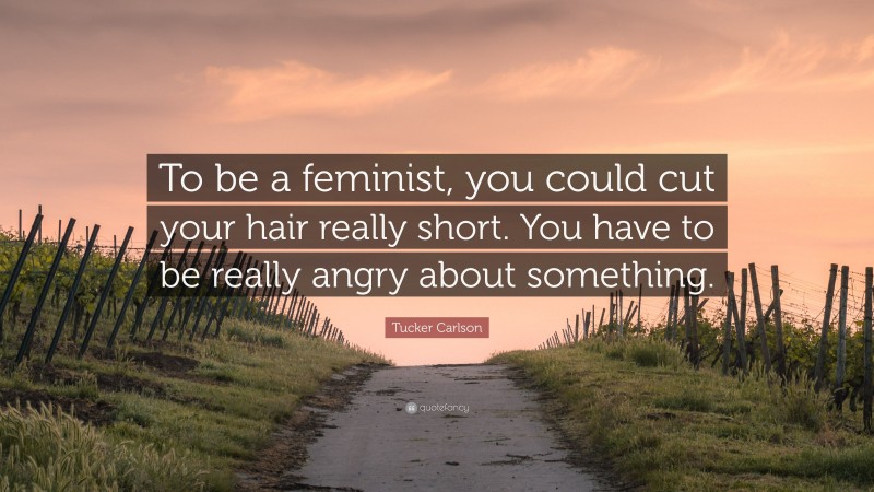 Tucker Carlson Quote: “To be a feminist, you could cut your hair really short. You have to be really angry about something.”