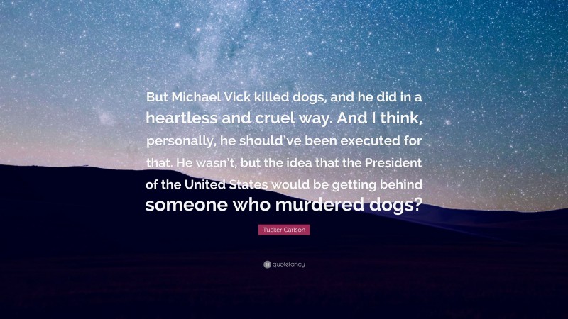 Tucker Carlson Quote: “But Michael Vick killed dogs, and he did in a heartless and cruel way. And I think, personally, he should’ve been executed for that. He wasn’t, but the idea that the President of the United States would be getting behind someone who murdered dogs?”