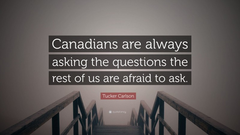 Tucker Carlson Quote: “Canadians are always asking the questions the rest of us are afraid to ask.”