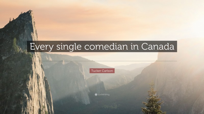 Tucker Carlson Quote: “Every single comedian in Canada is now living in the United States.”