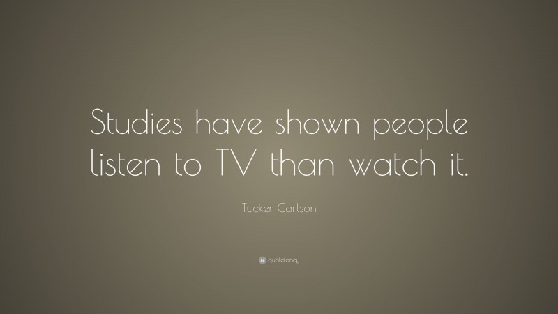 Tucker Carlson Quote: “Studies have shown people listen to TV than watch it.”
