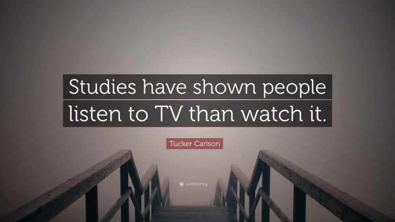 Tucker Carlson Quote: “Studies have shown people listen to TV than watch it.”