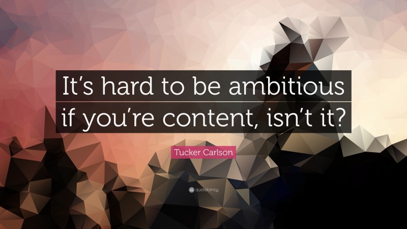 Tucker Carlson Quote: “It’s hard to be ambitious if you’re content, isn’t it?”