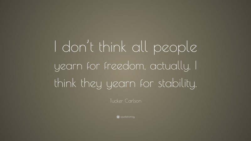 Tucker Carlson Quote: “I don’t think all people yearn for freedom, actually. I think they yearn for stability.”