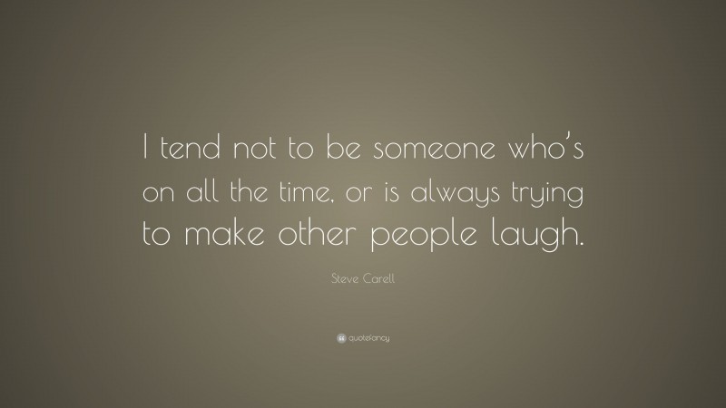 Steve Carell Quote: “I tend not to be someone who’s on all the time, or is always trying to make other people laugh.”