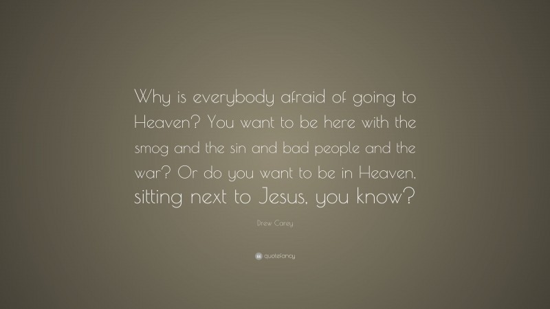 Drew Carey Quote: “Why is everybody afraid of going to Heaven? You want to be here with the smog and the sin and bad people and the war? Or do you want to be in Heaven, sitting next to Jesus, you know?”