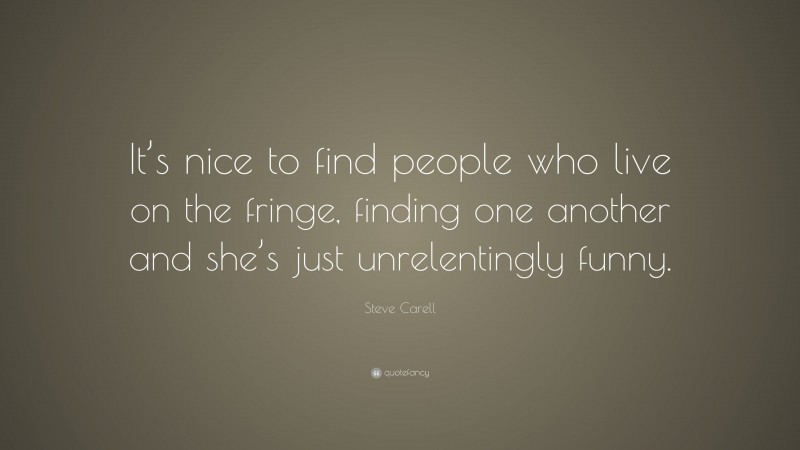 Steve Carell Quote: “It’s nice to find people who live on the fringe, finding one another and she’s just unrelentingly funny.”