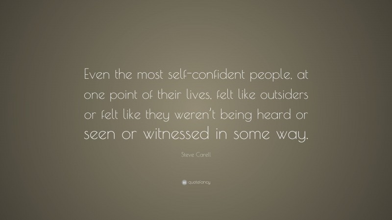 Steve Carell Quote: “Even the most self-confident people, at one point of their lives, felt like outsiders or felt like they weren’t being heard or seen or witnessed in some way.”