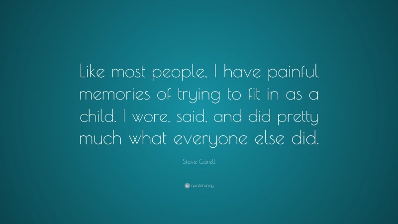 Steve Carell Quote: “Like most people, I have painful memories of trying to fit in as a child. I wore, said, and did pretty much what everyone else did.”