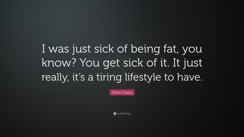 Drew Carey Quote: “I was just sick of being fat, you know? You get sick of it. It just really, it’s a tiring lifestyle to have.”
