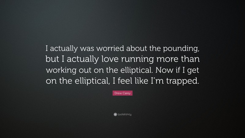Drew Carey Quote: “I actually was worried about the pounding, but I actually love running more than working out on the elliptical. Now if I get on the elliptical, I feel like I’m trapped.”