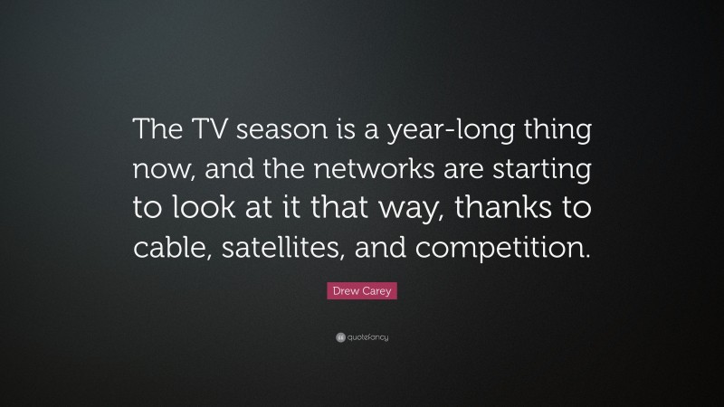 Drew Carey Quote: “The TV season is a year-long thing now, and the networks are starting to look at it that way, thanks to cable, satellites, and competition.”