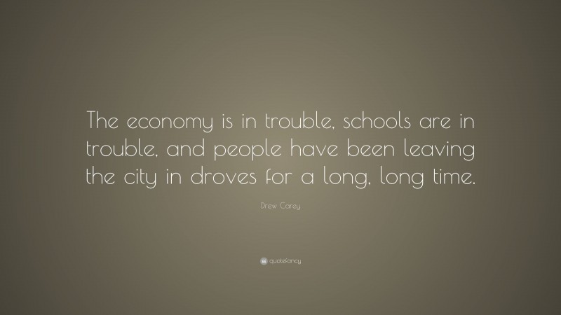 Drew Carey Quote: “The economy is in trouble, schools are in trouble, and people have been leaving the city in droves for a long, long time.”
