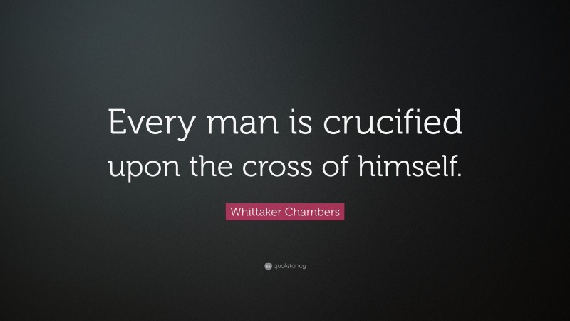 Whittaker Chambers Quote: “Every man is crucified upon the cross of himself.”