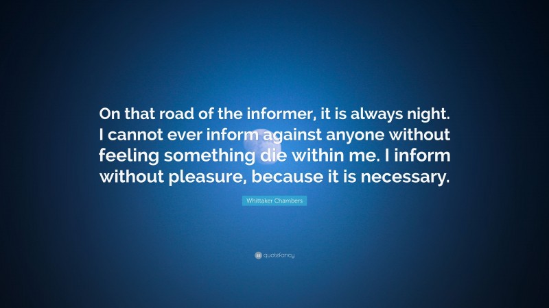 Whittaker Chambers Quote: “On that road of the informer, it is always night. I cannot ever inform against anyone without feeling something die within me. I inform without pleasure, because it is necessary.”