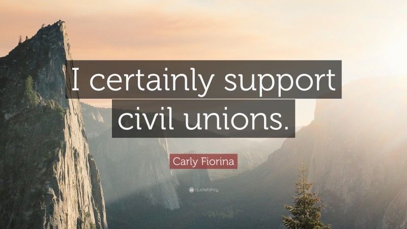 Carly Fiorina Quote: “I certainly support civil unions.”