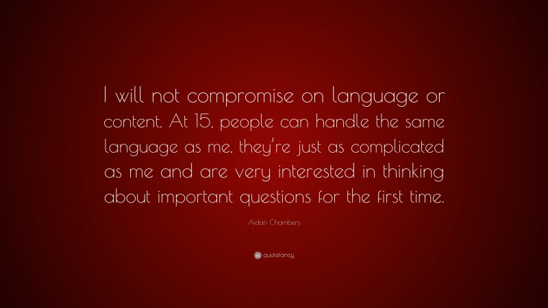 Aidan Chambers Quote: “I will not compromise on language or content. At 15, people can handle the same language as me, they’re just as complicated as me and are very interested in thinking about important questions for the first time.”
