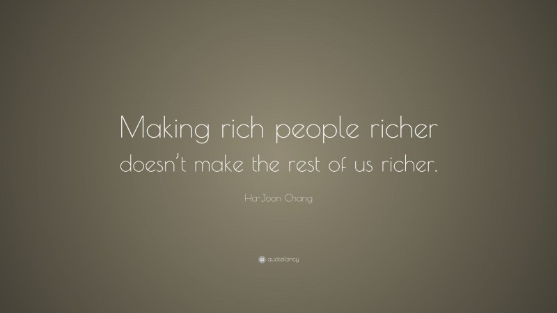Ha-Joon Chang Quote: “Making rich people richer doesn’t make the rest of us richer.”