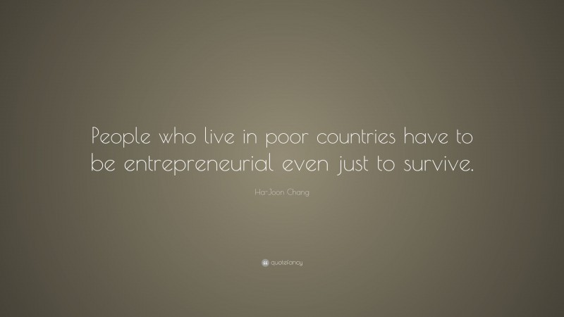 Ha-Joon Chang Quote: “People who live in poor countries have to be entrepreneurial even just to survive.”