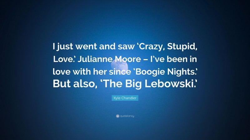 Kyle Chandler Quote: “I just went and saw ‘Crazy, Stupid, Love.’ Julianne Moore – I’ve been in love with her since ‘Boogie Nights.’ But also, ‘The Big Lebowski.’”