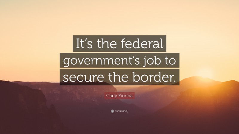 Carly Fiorina Quote: “It’s the federal government’s job to secure the border.”