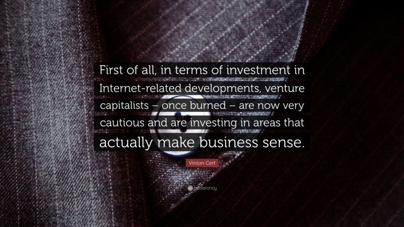 Vinton Cerf Quote: “First of all, in terms of investment in Internet-related developments, venture capitalists – once burned – are now very cautious and are investing in areas that actually make business sense.”