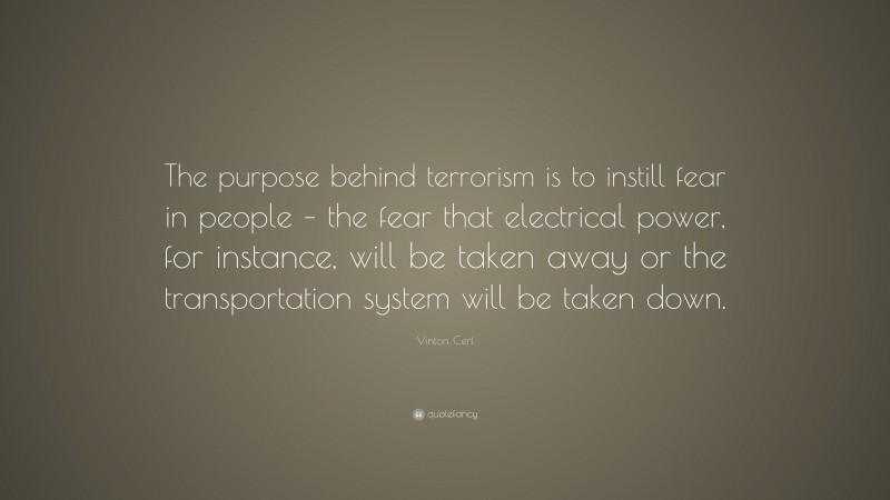 Vinton Cerf Quote: “The purpose behind terrorism is to instill fear in people – the fear that electrical power, for instance, will be taken away or the transportation system will be taken down.”