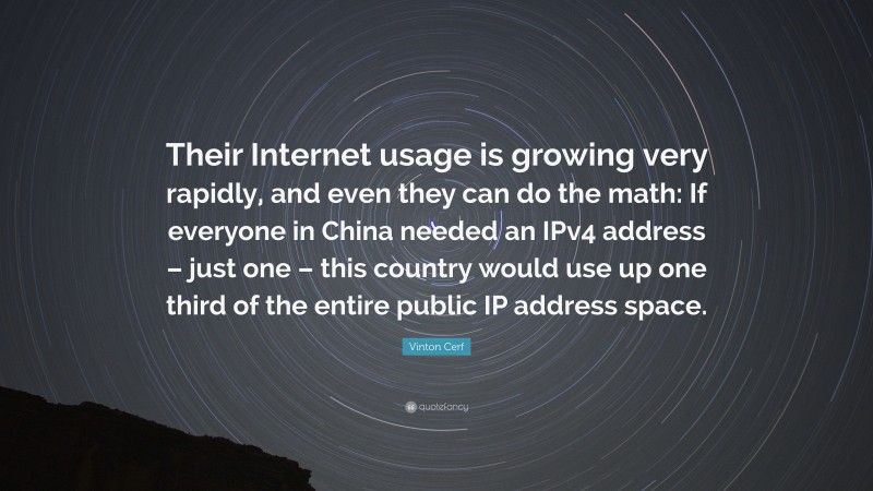 Vinton Cerf Quote: “Their Internet usage is growing very rapidly, and even they can do the math: If everyone in China needed an IPv4 address – just one – this country would use up one third of the entire public IP address space.”