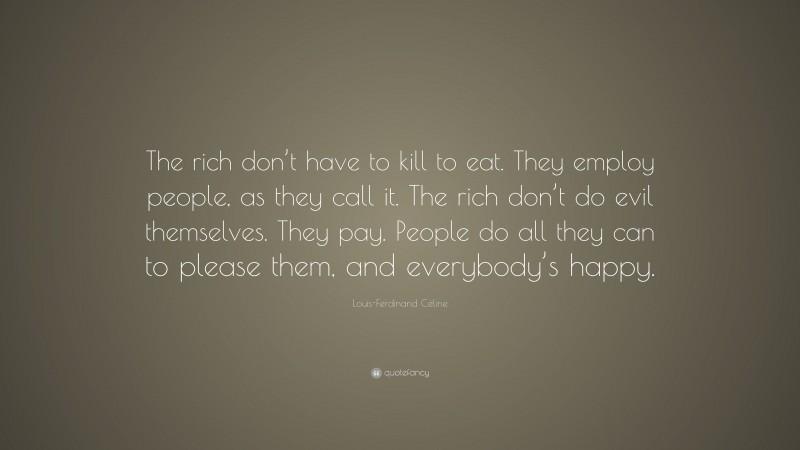 Louis-Ferdinand Céline Quote: “The rich don’t have to kill to eat. They employ people, as they call it. The rich don’t do evil themselves. They pay. People do all they can to please them, and everybody’s happy.”