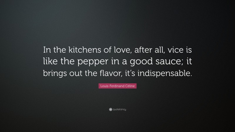 Louis-Ferdinand Céline Quote: “In the kitchens of love, after all, vice is like the pepper in a good sauce; it brings out the flavor, it’s indispensable.”