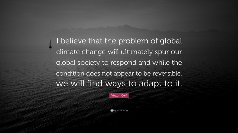 Vinton Cerf Quote: “I believe that the problem of global climate change will ultimately spur our global society to respond and while the condition does not appear to be reversible, we will find ways to adapt to it.”