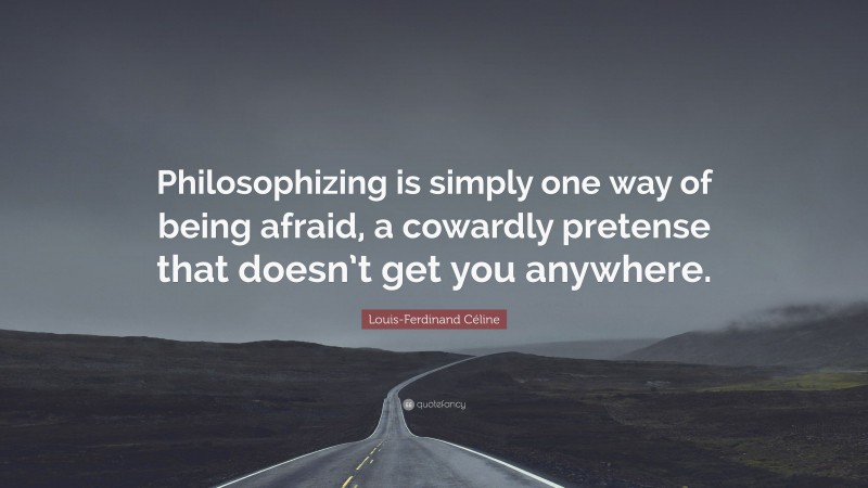 Louis-Ferdinand Céline Quote: “Philosophizing is simply one way of being afraid, a cowardly pretense that doesn’t get you anywhere.”