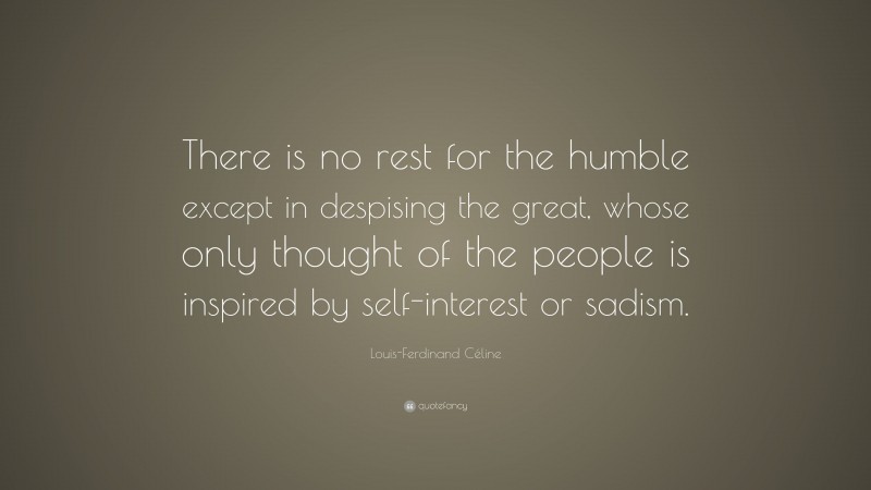 Louis-Ferdinand Céline Quote: “There is no rest for the humble except in despising the great, whose only thought of the people is inspired by self-interest or sadism.”
